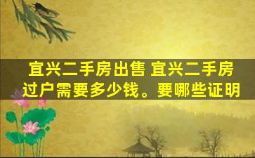 宜兴二手房* 宜兴二手房过户需要*。要哪些证明
